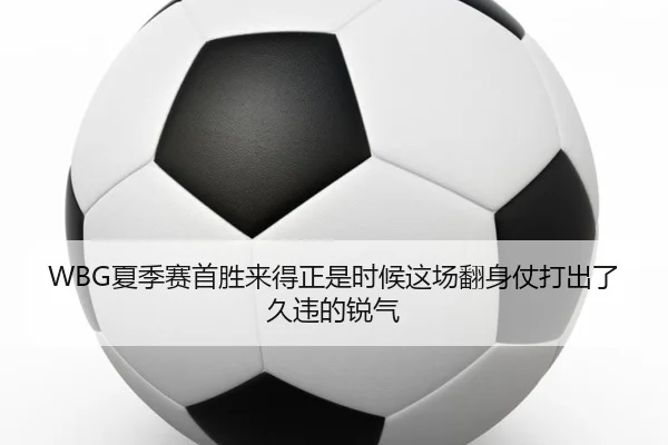 WBG夏季赛首胜来得正是时候这场翻身仗打出了久违的锐气